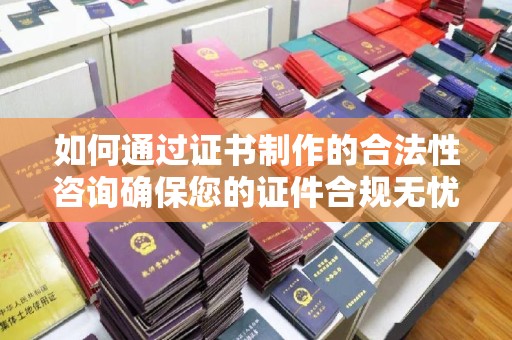 三穗如何通过证书制作的合法性咨询确保您的证件合规无忧