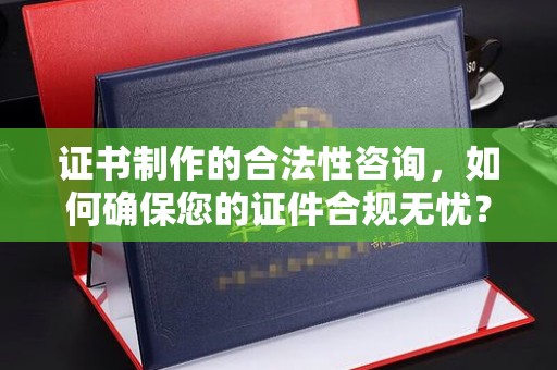 三穗证书制作的合法性咨询，如何确保您的证件合规无忧？