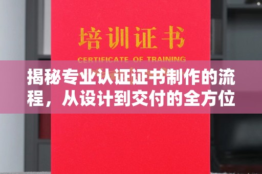三穗揭秘专业认证证书制作的流程，从设计到交付的全方位解析