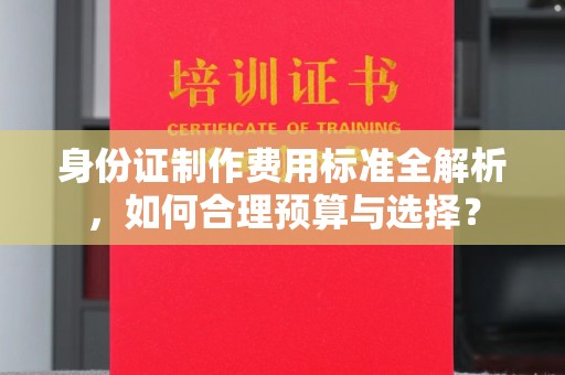 三穗身份证制作费用标准全解析，如何合理预算与选择？