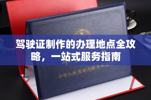 三穗驾驶证制作的办理地点全攻略，一站式服务指南