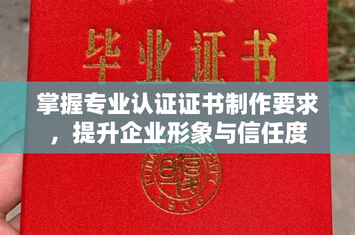 三穗掌握专业认证证书制作要求，提升企业形象与信任度