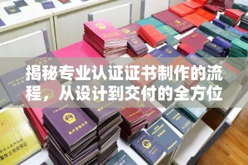 三穗揭秘专业认证证书制作的流程，从设计到交付的全方位指南
