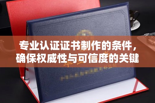 三穗专业认证证书制作的条件，确保权威性与可信度的关键要素