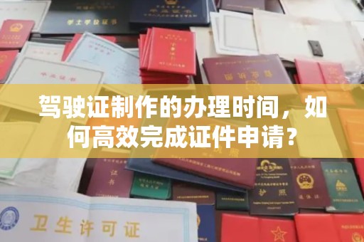 三穗驾驶证制作的办理时间，如何高效完成证件申请？