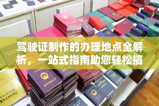 三穗驾驶证制作的办理地点全解析，一站式指南助您轻松搞定