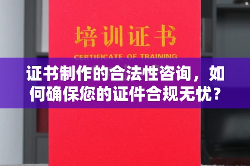 三穗证书制作的合法性咨询，如何确保您的证件合规无忧？