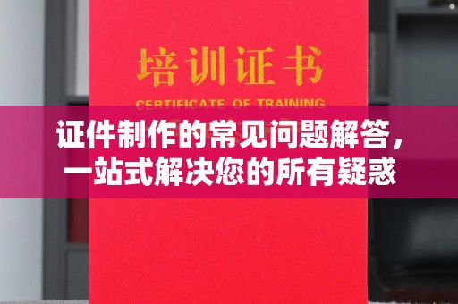 三穗证件制作的常见问题解答，一站式解决您的所有疑惑