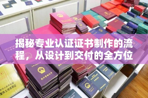 三穗揭秘专业认证证书制作的流程，从设计到交付的全方位指南